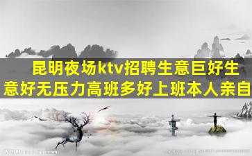 昆明夜场ktv招聘生意巨好生意好无压力高班多好上班本人亲自